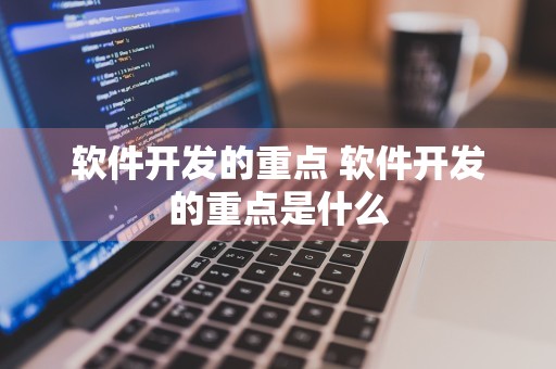 软件开发的重点 软件开发的重点是什么