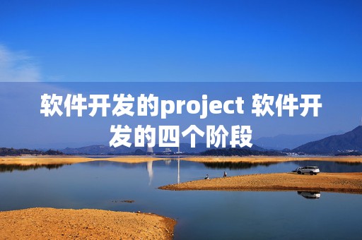 软件开发的project 软件开发的四个阶段