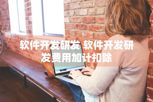 软件开发研发 软件开发研发费用加计扣除