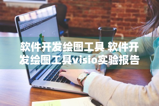 软件开发绘图工具 软件开发绘图工具visio实验报告