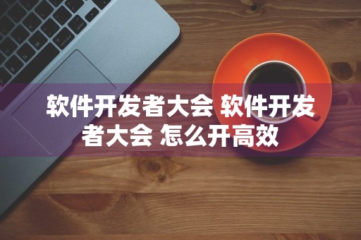 软件开发者大会 软件开发者大会 怎么开高效