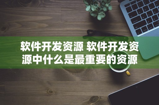 软件开发资源 软件开发资源中什么是最重要的资源