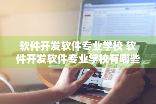 软件开发软件专业学校 软件开发软件专业学校有哪些