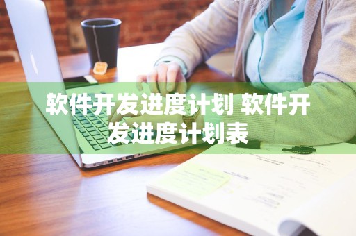 软件开发进度计划 软件开发进度计划表