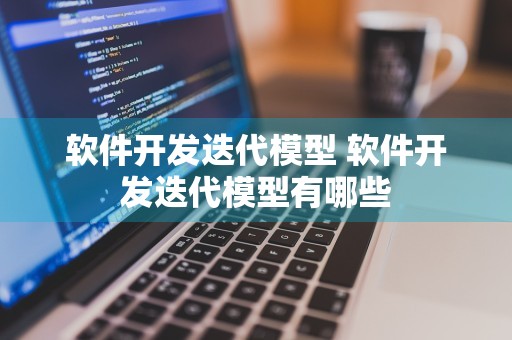 软件开发迭代模型 软件开发迭代模型有哪些