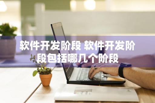 软件开发阶段 软件开发阶段包括哪几个阶段