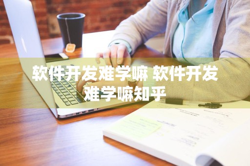 软件开发难学嘛 软件开发难学嘛知乎