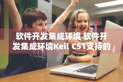 软件开发集成环境 软件开发集成环境Keil C51支持的语言为