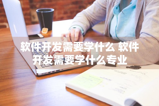 软件开发需要学什么 软件开发需要学什么专业