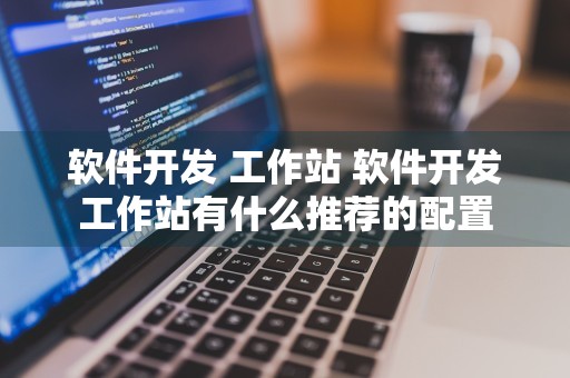 软件开发 工作站 软件开发工作站有什么推荐的配置