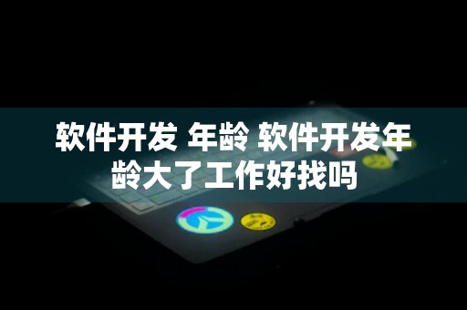 软件开发 年龄 软件开发年龄大了工作好找吗