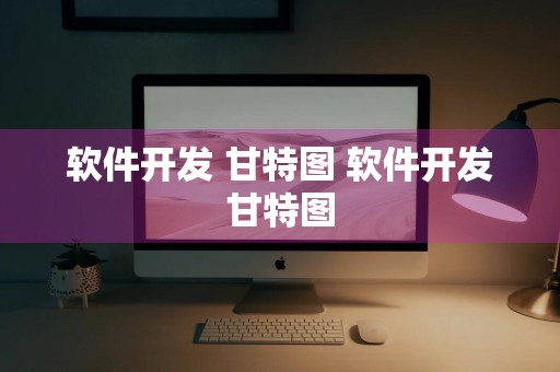 软件开发 甘特图 软件开发甘特图