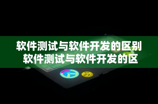 软件测试与软件开发的区别 软件测试与软件开发的区别与联系