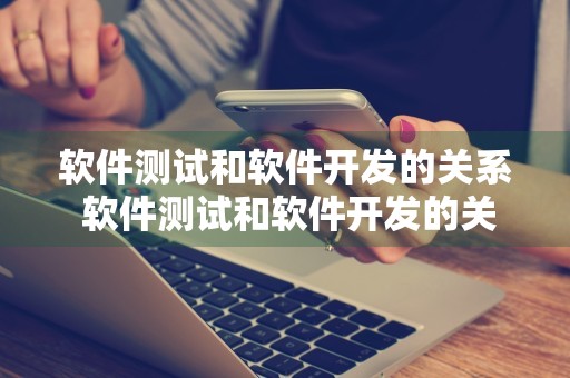 软件测试和软件开发的关系 软件测试和软件开发的关系是怎样的