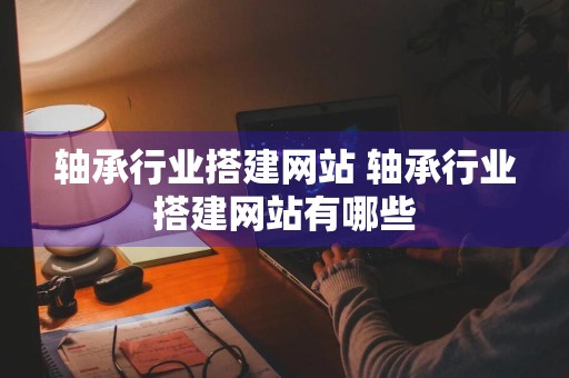 轴承行业搭建网站 轴承行业搭建网站有哪些