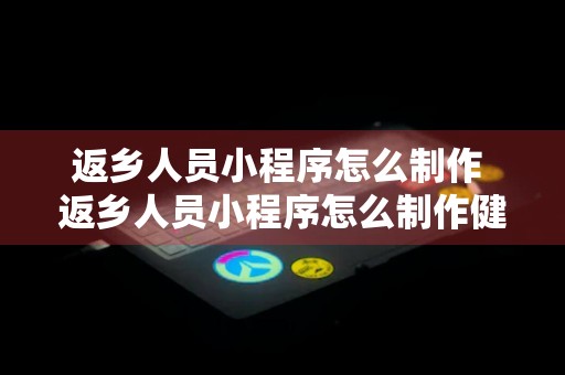 返乡人员小程序怎么制作 返乡人员小程序怎么制作健康码