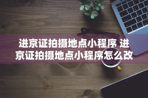 进京证拍摄地点小程序 进京证拍摄地点小程序怎么改