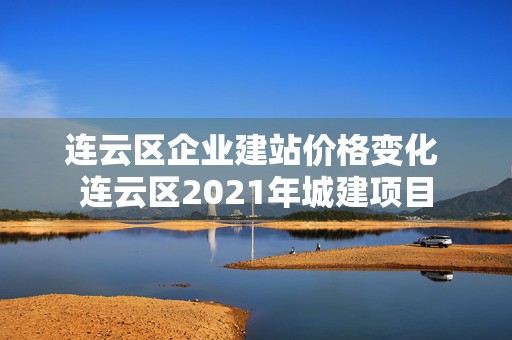 连云区企业建站价格变化 连云区2021年城建项目