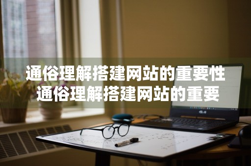 通俗理解搭建网站的重要性 通俗理解搭建网站的重要性和意义