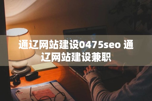 通辽网站建设0475seo 通辽网站建设兼职