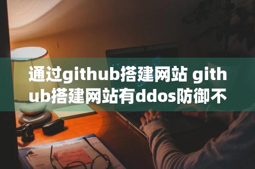 通过github搭建网站 github搭建网站有ddos防御不