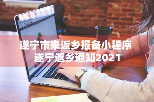 遂宁市来返乡报备小程序 遂宁返乡通知2021