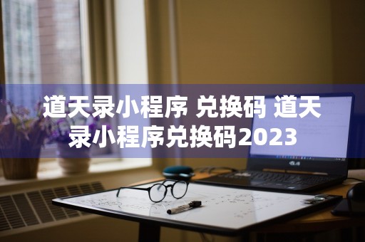 道天录小程序 兑换码 道天录小程序兑换码2023