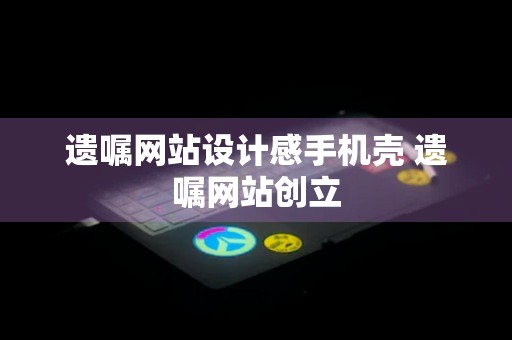 遗嘱网站设计感手机壳 遗嘱网站创立