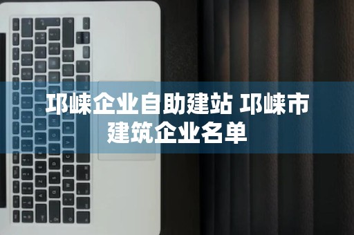 邛崃企业自助建站 邛崃市建筑企业名单