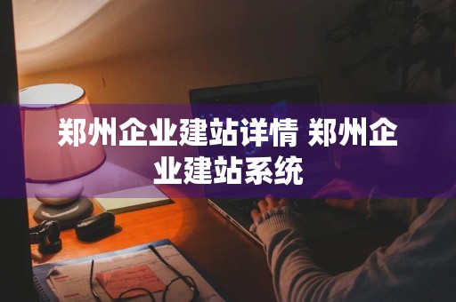 郑州企业建站详情 郑州企业建站系统