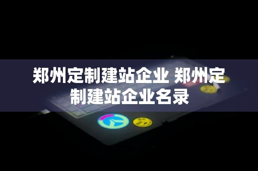 郑州定制建站企业 郑州定制建站企业名录