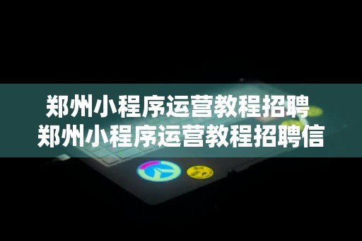 郑州小程序运营教程招聘 郑州小程序运营教程招聘信息