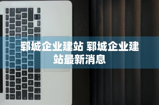 郓城企业建站 郓城企业建站最新消息