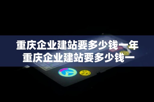 重庆企业建站要多少钱一年 重庆企业建站要多少钱一年呢