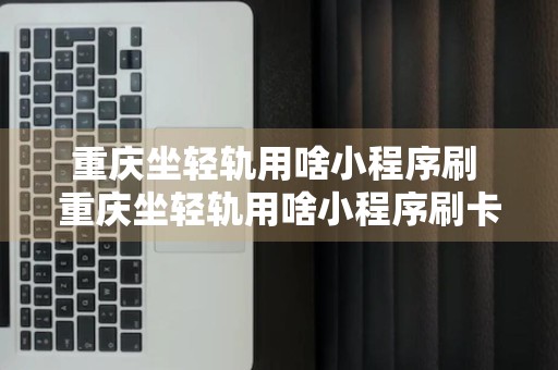 重庆坐轻轨用啥小程序刷 重庆坐轻轨用啥小程序刷卡