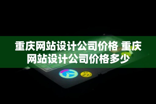 重庆网站设计公司价格 重庆网站设计公司价格多少