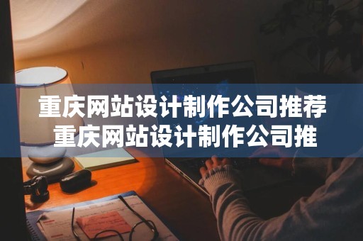 重庆网站设计制作公司推荐 重庆网站设计制作公司推荐有哪些