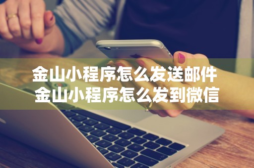 金山小程序怎么发送邮件 金山小程序怎么发到微信