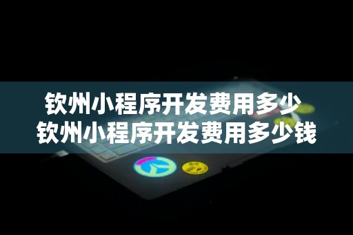 钦州小程序开发费用多少 钦州小程序开发费用多少钱一个月