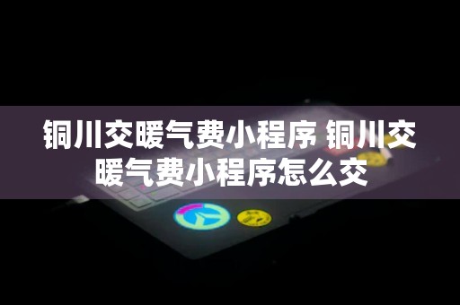 铜川交暖气费小程序 铜川交暖气费小程序怎么交