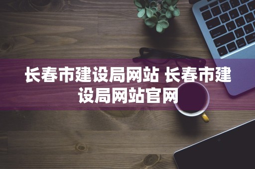 长春市建设局网站 长春市建设局网站官网