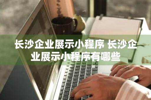 长沙企业展示小程序 长沙企业展示小程序有哪些