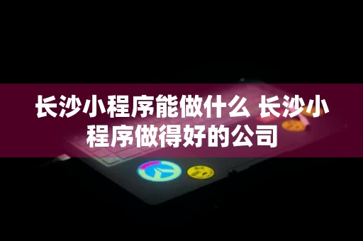 长沙小程序能做什么 长沙小程序做得好的公司