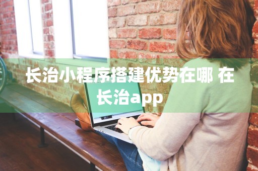 长治小程序搭建优势在哪 在长治app