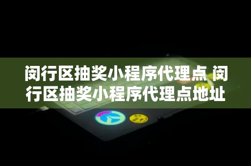 闵行区抽奖小程序代理点 闵行区抽奖小程序代理点地址