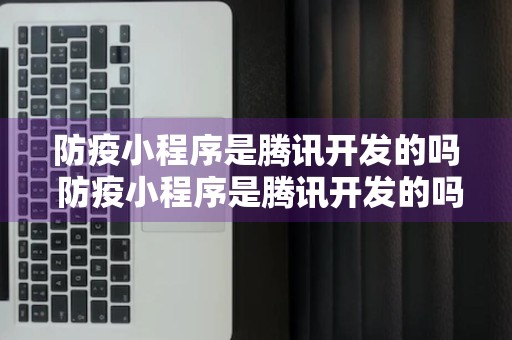 防疫小程序是腾讯开发的吗 防疫小程序是腾讯开发的吗是真的吗