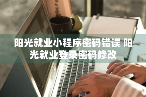 阳光就业小程序密码错误 阳光就业登录密码修改