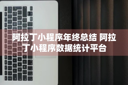 阿拉丁小程序年终总结 阿拉丁小程序数据统计平台