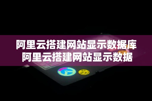 阿里云搭建网站显示数据库 阿里云搭建网站显示数据库错误