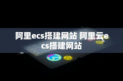 阿里ecs搭建网站 阿里云ecs搭建网站